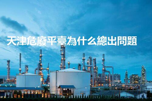 天津危廢平臺為什么總出問題環(huán)境衛(wèi)士：如何有效處理危險廢棄物？